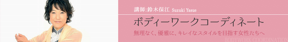 講師:鈴木保江 Suzuki Yasue ボディーワークコーディネート 無理なく、優雅に、キレイなスタイルを目指す女性たちへ